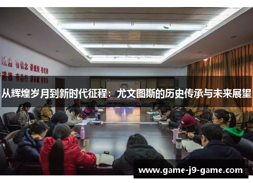 从辉煌岁月到新时代征程：尤文图斯的历史传承与未来展望