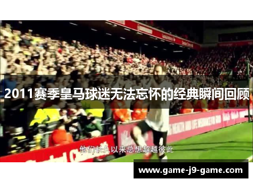 2011赛季皇马球迷无法忘怀的经典瞬间回顾