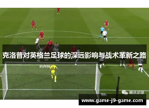 克洛普对英格兰足球的深远影响与战术革新之路
