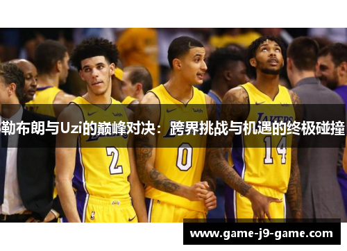 勒布朗与Uzi的巅峰对决：跨界挑战与机遇的终极碰撞