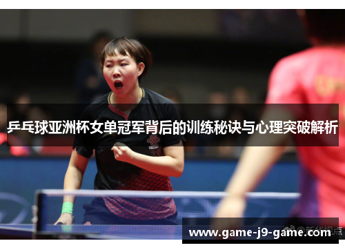 乒乓球亚洲杯女单冠军背后的训练秘诀与心理突破解析