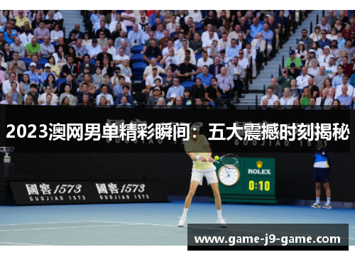 2023澳网男单精彩瞬间：五大震撼时刻揭秘