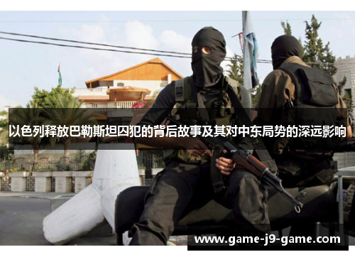 以色列释放巴勒斯坦囚犯的背后故事及其对中东局势的深远影响