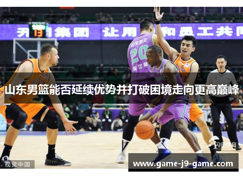 山东男篮能否延续优势并打破困境走向更高巅峰
