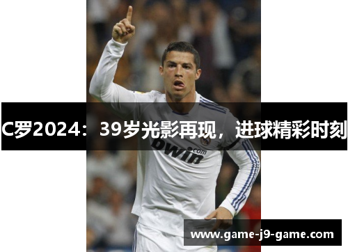 C罗2024：39岁光影再现，进球精彩时刻