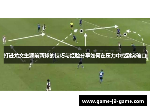 打进尤文生涯前两球的技巧与经验分享如何在压力中找到突破口