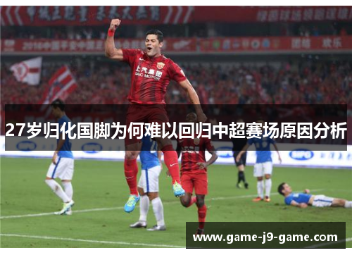 27岁归化国脚为何难以回归中超赛场原因分析