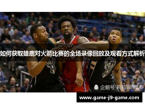 如何获取雄鹿对火箭比赛的全场录像回放及观看方式解析