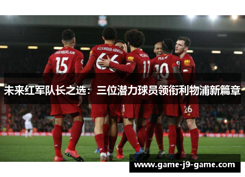 未来红军队长之选：三位潜力球员领衔利物浦新篇章