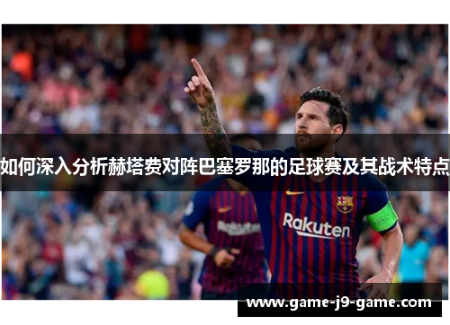 如何深入分析赫塔费对阵巴塞罗那的足球赛及其战术特点