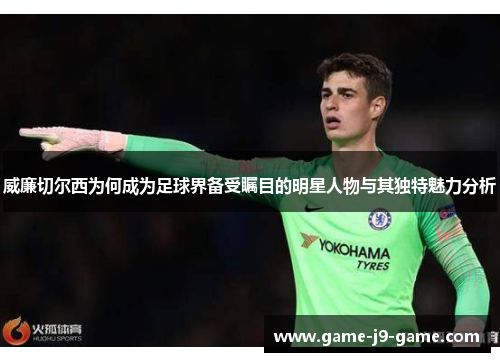 威廉切尔西为何成为足球界备受瞩目的明星人物与其独特魅力分析