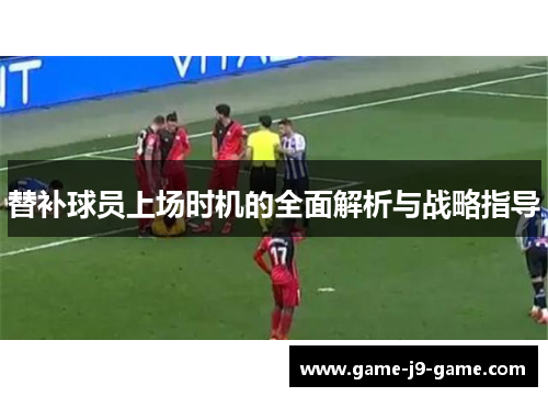 替补球员上场时机的全面解析与战略指导