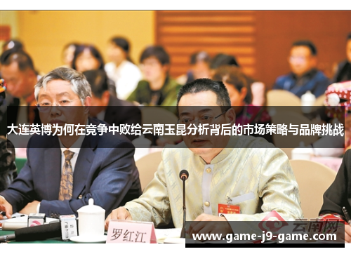 大连英博为何在竞争中败给云南玉昆分析背后的市场策略与品牌挑战