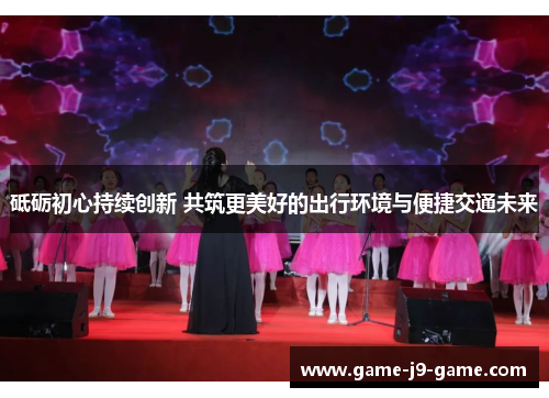 砥砺初心持续创新 共筑更美好的出行环境与便捷交通未来