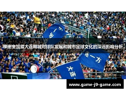 穆谢奎加盟大连鲲城对球队发展和城市足球文化的深远影响分析
