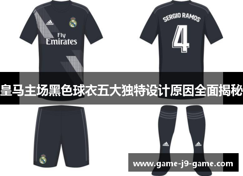 皇马主场黑色球衣五大独特设计原因全面揭秘