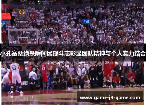 小孔塞桑绝杀瞬间展现斗志彰显团队精神与个人实力结合