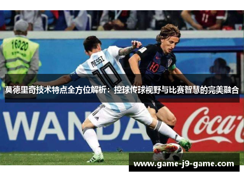 莫德里奇技术特点全方位解析：控球传球视野与比赛智慧的完美融合