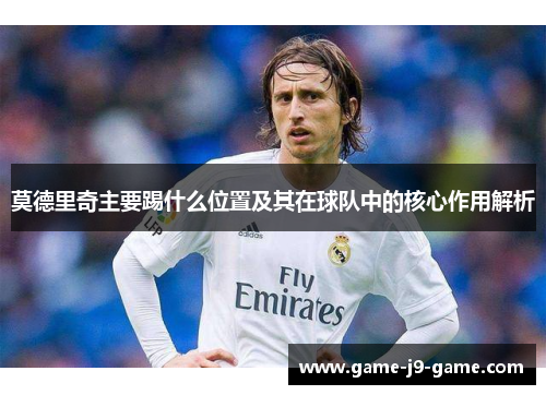 莫德里奇主要踢什么位置及其在球队中的核心作用解析