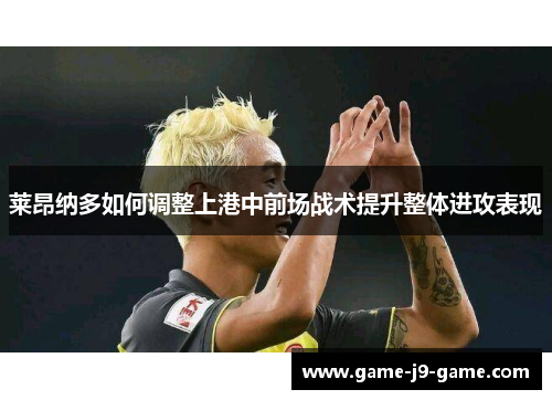 莱昂纳多如何调整上港中前场战术提升整体进攻表现