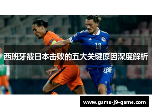 西班牙被日本击败的五大关键原因深度解析