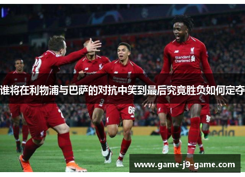 谁将在利物浦与巴萨的对抗中笑到最后究竟胜负如何定夺