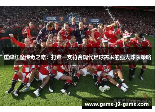 重建红魔传奇之路：打造一支符合现代足球需求的强大球队策略