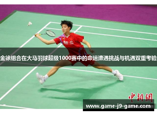 金徐组合在大马羽球超级1000赛中的命运遭遇挑战与机遇双重考验