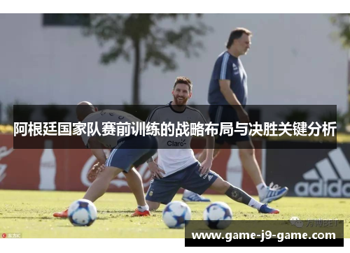 阿根廷国家队赛前训练的战略布局与决胜关键分析