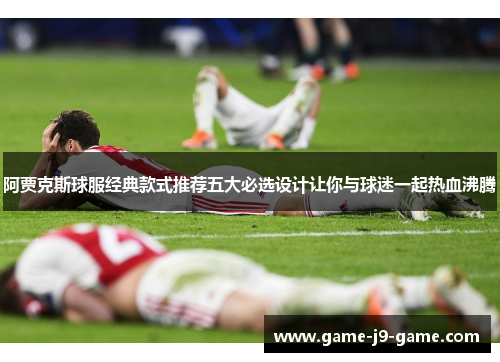 阿贾克斯球服经典款式推荐五大必选设计让你与球迷一起热血沸腾