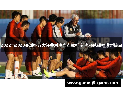 2022与2023亚洲杯五大经典对决盘点解析 新老强队碰撞激烈较量 2022与2023亚洲杯五大经典对决盘点解析 新老强队碰撞激烈较量