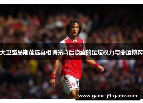 大卫路易斯落选真相曝光背后隐藏的足坛权力与命运博弈 大卫路易斯落选真相曝光背后隐藏的足坛权力与命运博弈