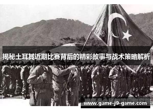 揭秘土耳其近期比赛背后的精彩故事与战术策略解析