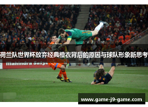 荷兰队世界杯放弃经典橙衣背后的原因与球队形象新思考