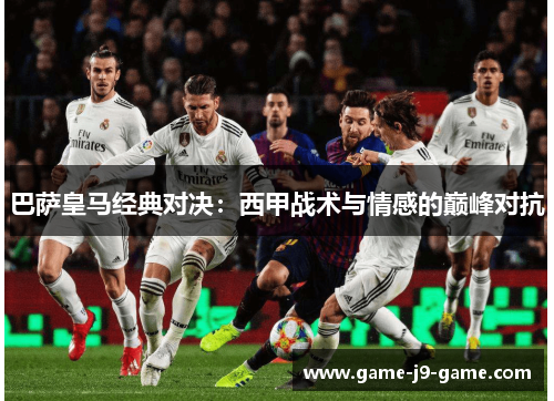 巴萨皇马经典对决：西甲战术与情感的巅峰对抗