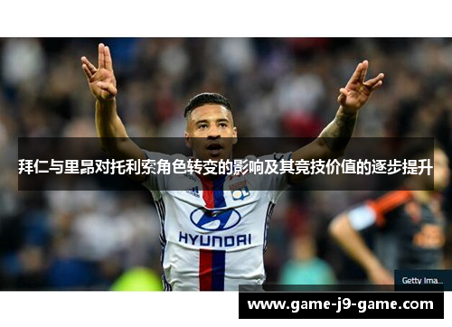 拜仁与里昂对托利索角色转变的影响及其竞技价值的逐步提升 拜仁与里昂对托利索角色转变的影响及其竞技价值的逐步提升