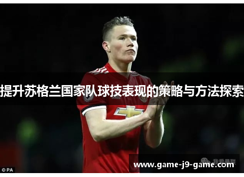 提升苏格兰国家队球技表现的策略与方法探索 提升苏格兰国家队球技表现的策略与方法探索