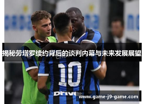 揭秘劳塔罗续约背后的谈判内幕与未来发展展望 揭秘劳塔罗续约背后的谈判内幕与未来发展展望