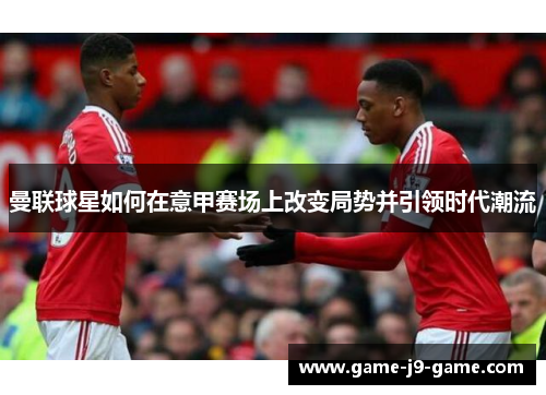 曼联球星如何在意甲赛场上改变局势并引领时代潮流