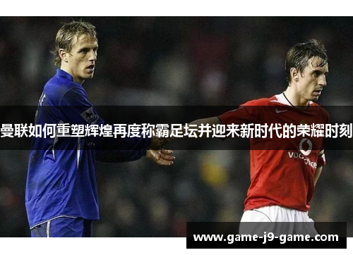 曼联如何重塑辉煌再度称霸足坛并迎来新时代的荣耀时刻