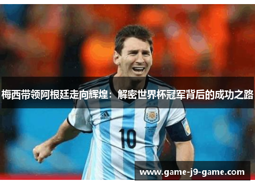 梅西带领阿根廷走向辉煌：解密世界杯冠军背后的成功之路