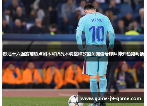 欧冠十六强赛前热点剧本解析战术调整释放的关键信号球队博弈趋势判断