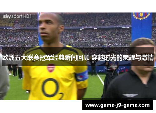 欧洲五大联赛冠军经典瞬间回顾 穿越时光的荣耀与激情 欧洲五大联赛冠军经典瞬间回顾 穿越时光的荣耀与激情