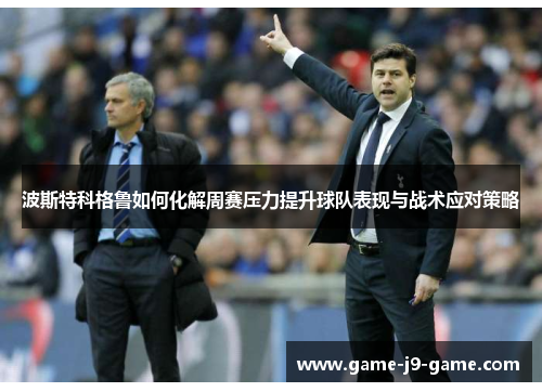 波斯特科格鲁如何化解周赛压力提升球队表现与战术应对策略