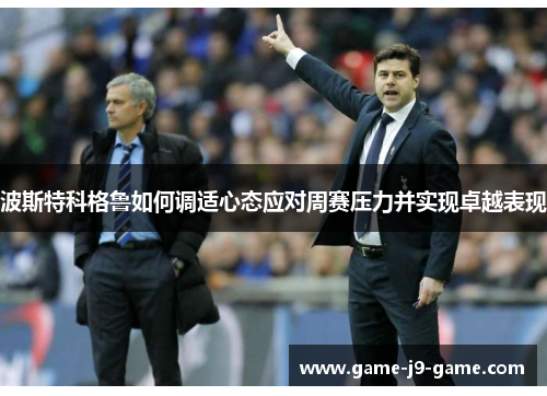 波斯特科格鲁如何调适心态应对周赛压力并实现卓越表现 波斯特科格鲁如何调适心态应对周赛压力并实现卓越表现