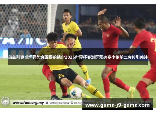 乌兹别克斯坦强势突围提前锁定2026世界杯亚洲区预选赛小组前二席位引关注