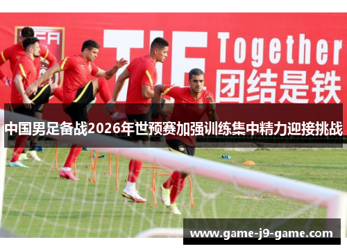 中国男足备战2026年世预赛加强训练集中精力迎接挑战 中国男足备战2026年世预赛加强训练集中精力迎接挑战