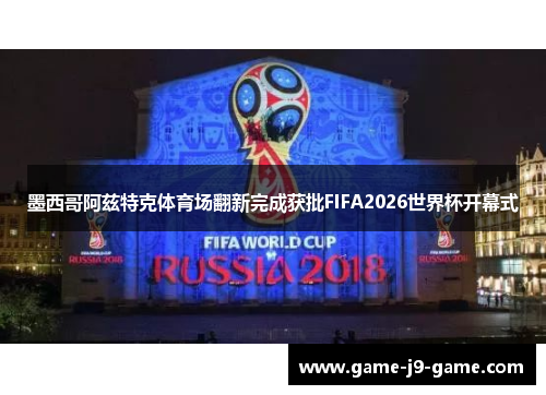 墨西哥阿兹特克体育场翻新完成获批FIFA2026世界杯开幕式