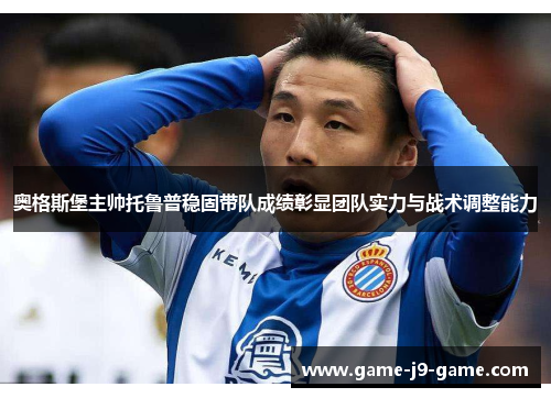 奥格斯堡主帅托鲁普稳固带队成绩彰显团队实力与战术调整能力 奥格斯堡主帅托鲁普稳固带队成绩彰显团队实力与战术调整能力