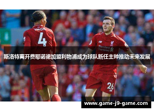 斯洛特离开费耶诺德加盟利物浦成为球队新任主帅推动未来发展